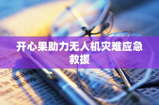 开心果助力无人机灾难应急救援