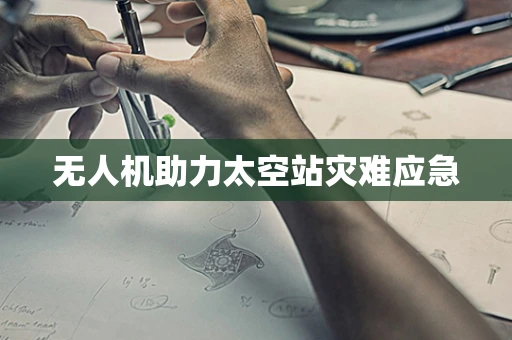 无人机助力太空站灾难应急