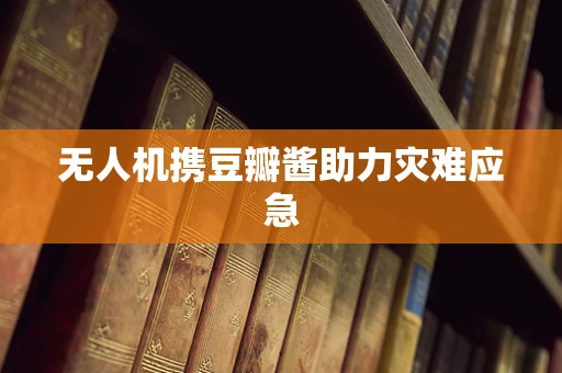 无人机携豆瓣酱助力灾难应急