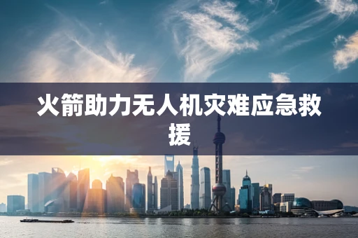 火箭助力无人机灾难应急救援