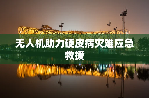 无人机助力硬皮病灾难应急救援