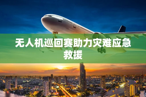 无人机巡回赛助力灾难应急救援