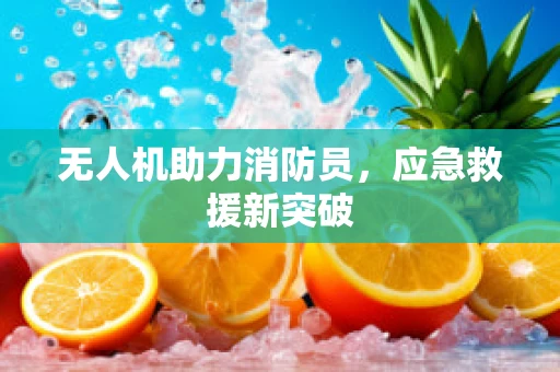 无人机助力消防员，应急救援新突破