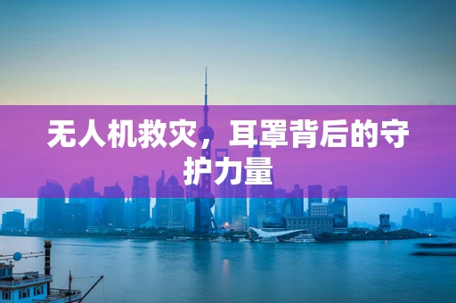 无人机救灾，耳罩背后的守护力量