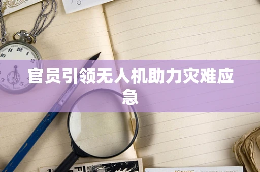 官员引领无人机助力灾难应急