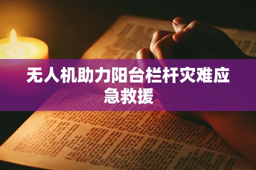 无人机助力阳台栏杆灾难应急救援