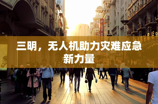 三明，无人机助力灾难应急新力量