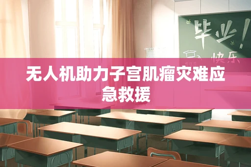 无人机助力子宫肌瘤灾难应急救援