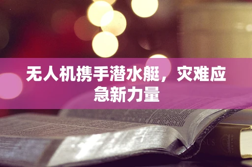 无人机携手潜水艇，灾难应急新力量