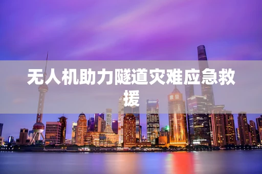 无人机助力隧道灾难应急救援