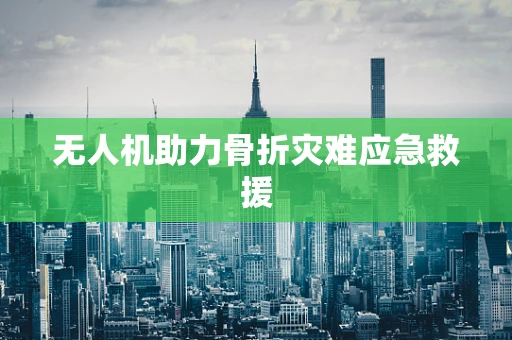 无人机助力骨折灾难应急救援