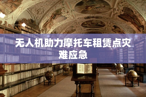 无人机助力摩托车租赁点灾难应急