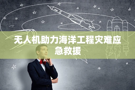 无人机助力海洋工程灾难应急救援