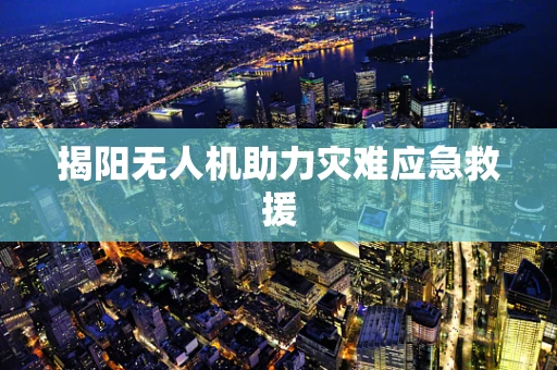 揭阳无人机助力灾难应急救援