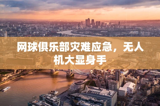 网球俱乐部灾难应急，无人机大显身手
