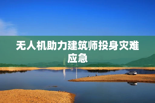 无人机助力建筑师投身灾难应急